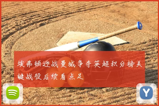 埃弗顿迎战曼城争夺英超积分榜关键战役后续看点足