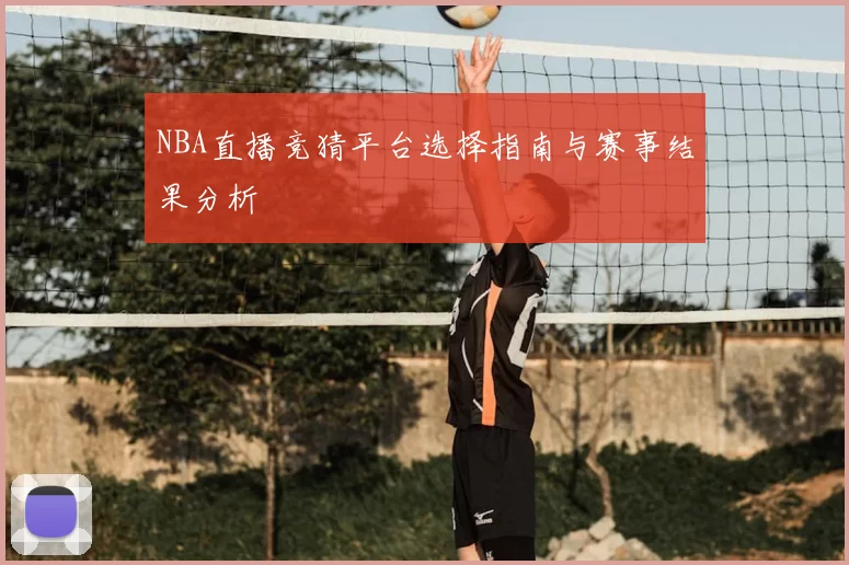 NBA直播竞猜平台选择指南与赛事结果分析