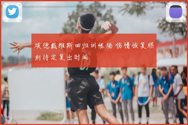 埃德戴维斯回归训练场 伤情恢复顺利待定复出时间