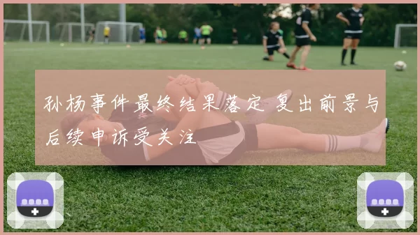 孙杨事件最终结果落定 复出前景与后续申诉受关注