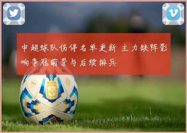 中超球队伤停名单更新 主力缺阵影响争冠前景与后续排兵