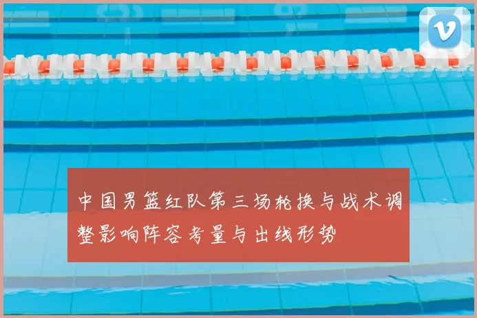 中国男篮红队第三场轮换与战术调整影响阵容考量与出线形势