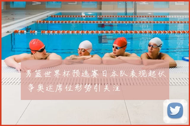 男篮世界杯预选赛日本队表现起伏 争奥运席位形势引关注