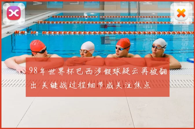 98年世界杯巴西涉假球疑云再被翻出 关键战过程细节成关注焦点