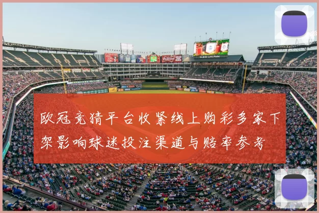 欧冠竞猜平台收紧线上购彩多家下架影响球迷投注渠道与赔率参考