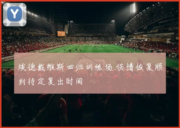 埃德戴维斯回归训练场 伤情恢复顺利待定复出时间