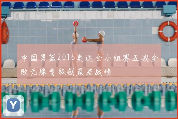 中国男篮2016奥运会小组赛五战全败无缘晋级创最差战绩