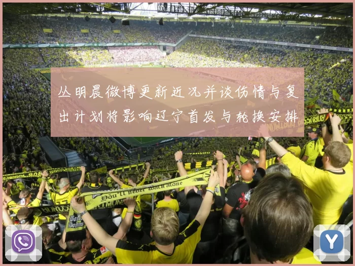 丛明晨微博更新近况并谈伤情与复出计划将影响辽宁首发与轮换安排