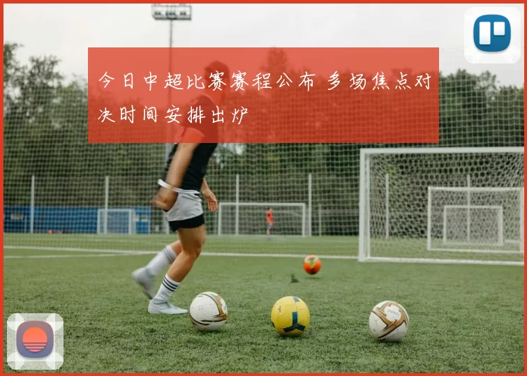 今日中超比赛赛程公布 多场焦点对决时间安排出炉