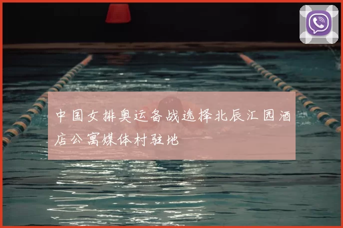 中国女排奥运备战选择北辰汇园酒店公寓媒体村驻地