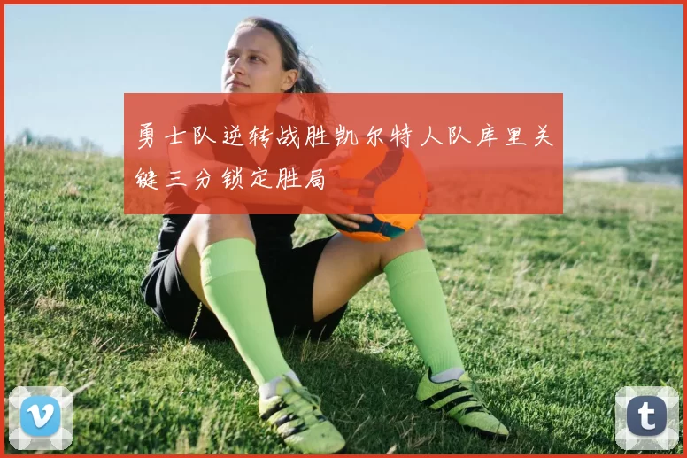 勇士队逆转战胜凯尔特人队库里关键三分锁定胜局