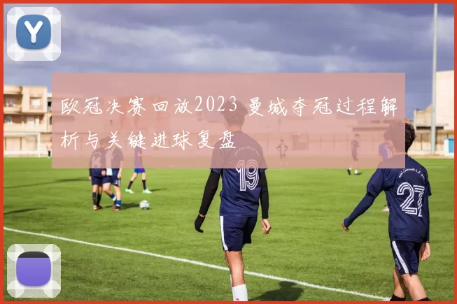 欧冠决赛回放2023 曼城夺冠过程解析与关键进球复盘