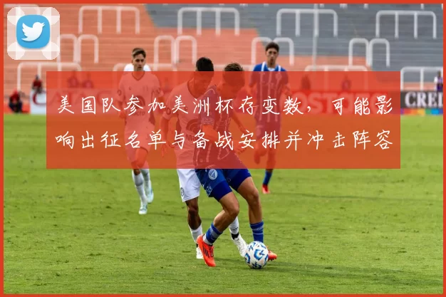 美国队参加美洲杯存变数,可能影响出征名单与备战安排并冲击阵容轮换