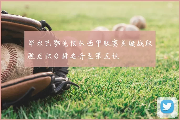 毕尔巴鄂竞技队西甲联赛关键战取胜后积分排名升至第五位