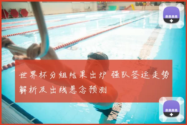 世界杯分组结果出炉 强队签运走势解析及出线悬念预测