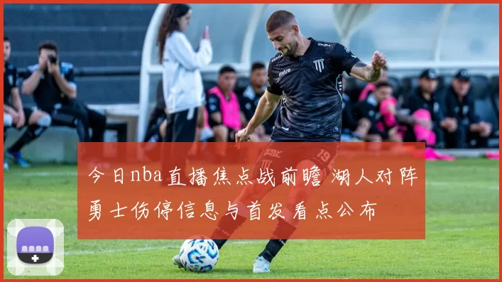 今日nba直播焦点战前瞻 湖人对阵勇士伤停信息与首发看点公布