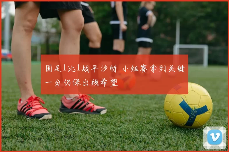 国足1比1战平沙特 小组赛拿到关键一分仍保出线希望