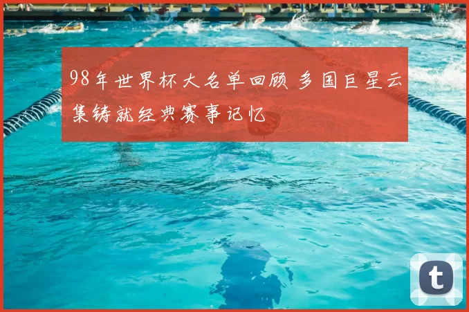 98年世界杯大名单回顾 多国巨星云集铸就经典赛事记忆