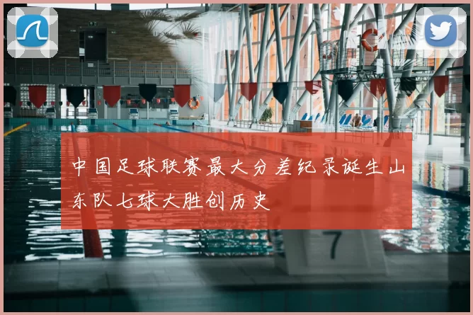 中国足球联赛最大分差纪录诞生山东队七球大胜创历史