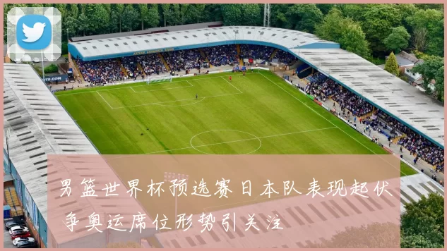 男篮世界杯预选赛日本队表现起伏 争奥运席位形势引关注