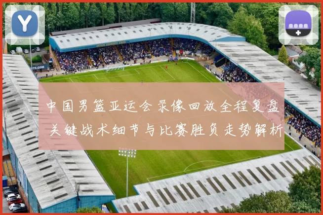 中国男篮亚运会录像回放全程复盘 关键战术细节与比赛胜负走势解析