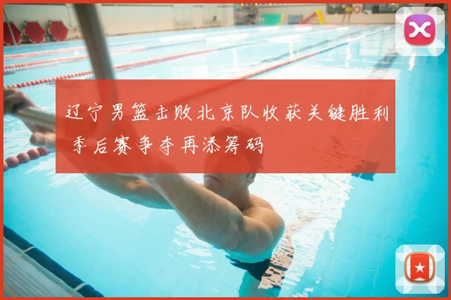 辽宁男篮击败北京队收获关键胜利 季后赛争夺再添筹码