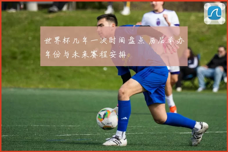 世界杯几年一次时间盘点 历届举办年份与未来赛程安排