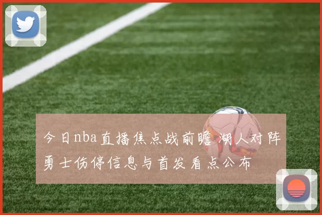 今日nba直播焦点战前瞻 湖人对阵勇士伤停信息与首发看点公布