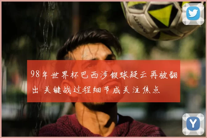 98年世界杯巴西涉假球疑云再被翻出 关键战过程细节成关注焦点