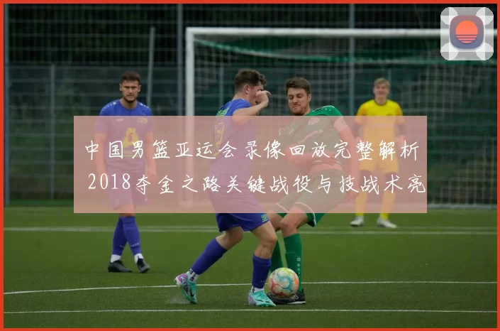 中国男篮亚运会录像回放完整解析 2018夺金之路关键战役与技战术亮点