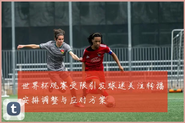 世界杯观赛受限引发球迷关注转播安排调整与应对方案