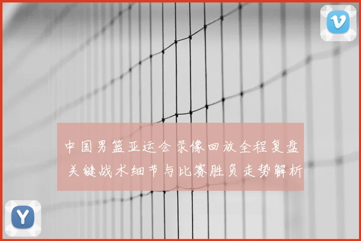 中国男篮亚运会录像回放全程复盘 关键战术细节与比赛胜负走势解析