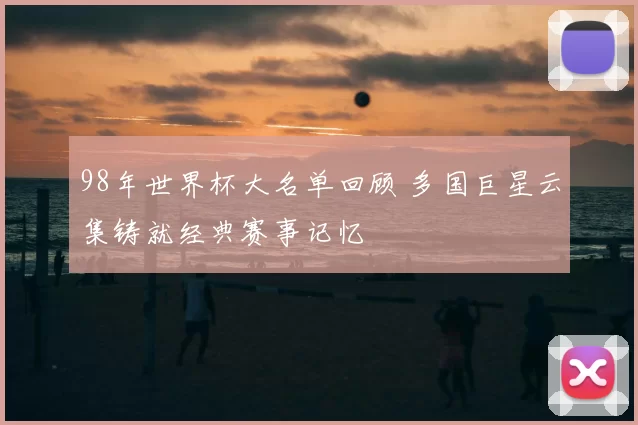 98年世界杯大名单回顾 多国巨星云集铸就经典赛事记忆