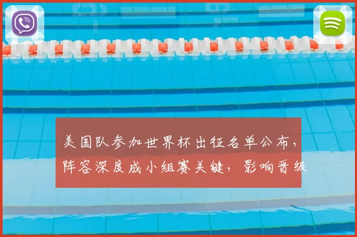 美国队参加世界杯出征名单公布，阵容深度成小组赛关键，影响晋级前景