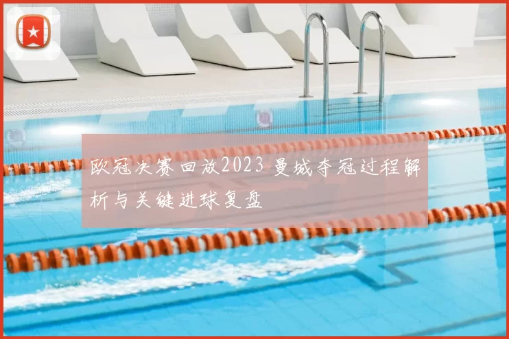 欧冠决赛回放2023 曼城夺冠过程解析与关键进球复盘