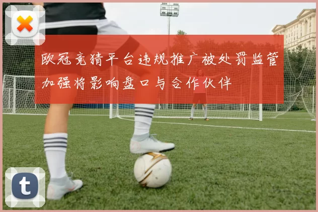 欧冠竞猜平台违规推广被处罚监管加强将影响盘口与合作伙伴
