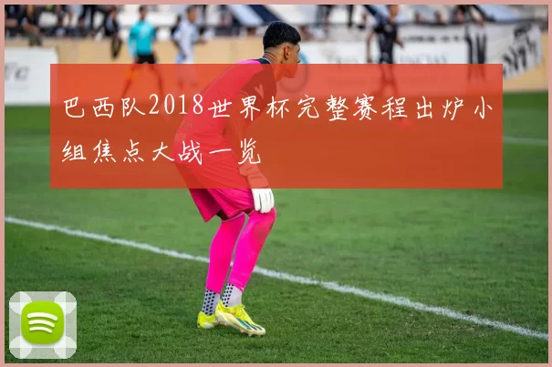 巴西队2018世界杯完整赛程出炉小组焦点大战一览