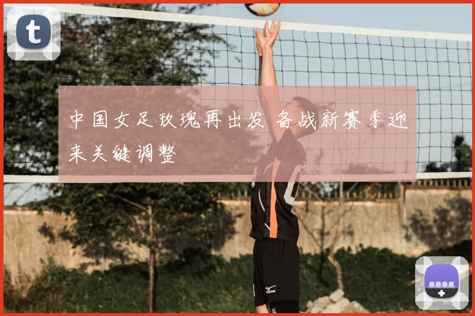 中国女足玫瑰再出发 备战新赛季迎来关键调整