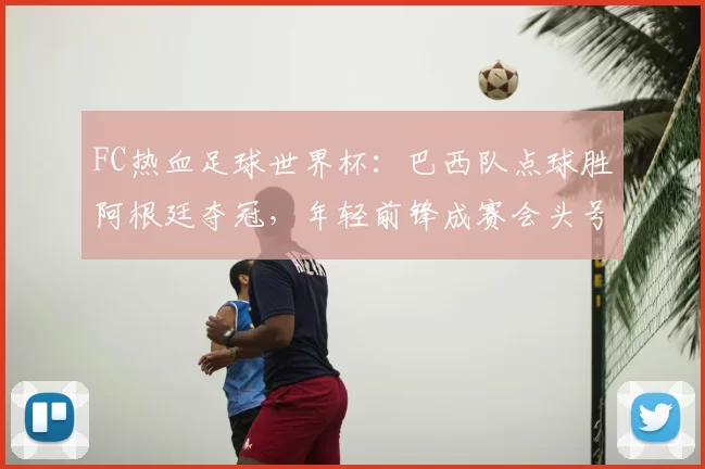 FC热血足球世界杯：巴西队点球胜阿根廷夺冠，年轻前锋成赛会头号射手