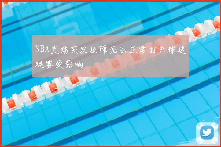 NBA直播突发故障无法正常打开球迷观赛受影响