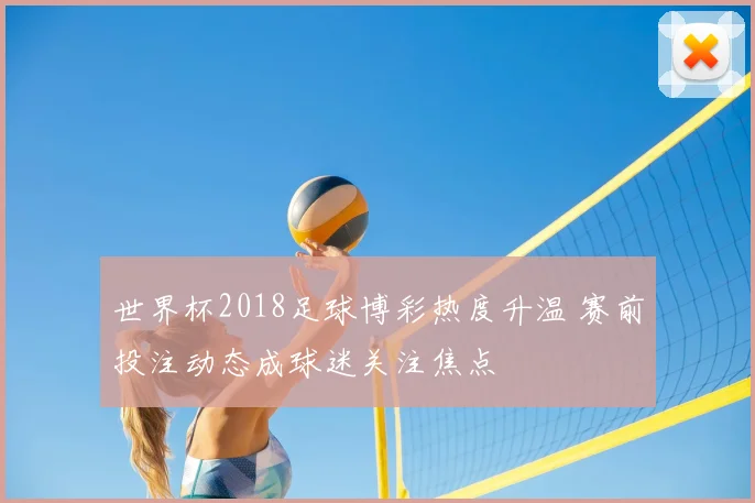 世界杯2018足球博彩热度升温 赛前投注动态成球迷关注焦点