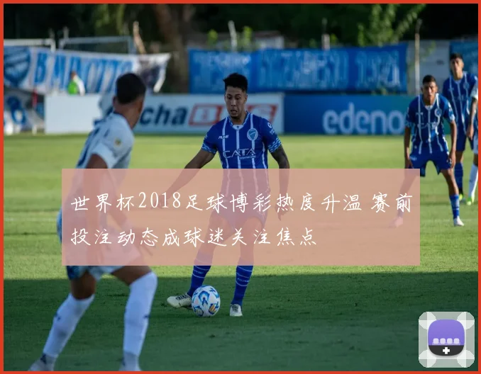世界杯2018足球博彩热度升温 赛前投注动态成球迷关注焦点
