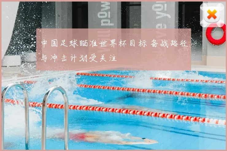 中国足球瞄准世界杯目标 备战路径与冲击计划受关注