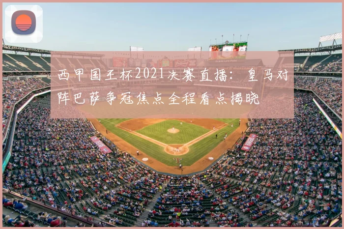 西甲国王杯2021决赛直播：皇马对阵巴萨争冠焦点全程看点揭晓