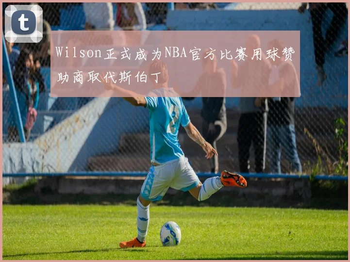 Wilson正式成为NBA官方比赛用球赞助商取代斯伯丁