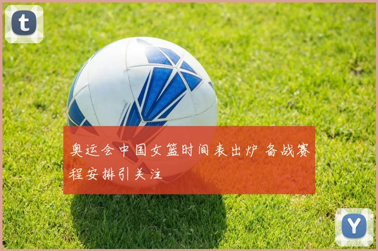 奥运会中国女篮时间表出炉 备战赛程安排引关注