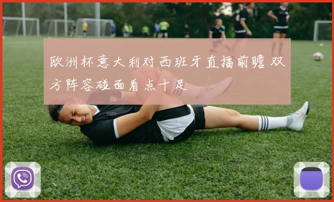 欧洲杯意大利对西班牙直播前瞻 双方阵容碰面看点十足