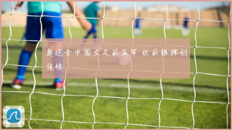 奥运会中国女足获亚军 收获银牌创佳绩