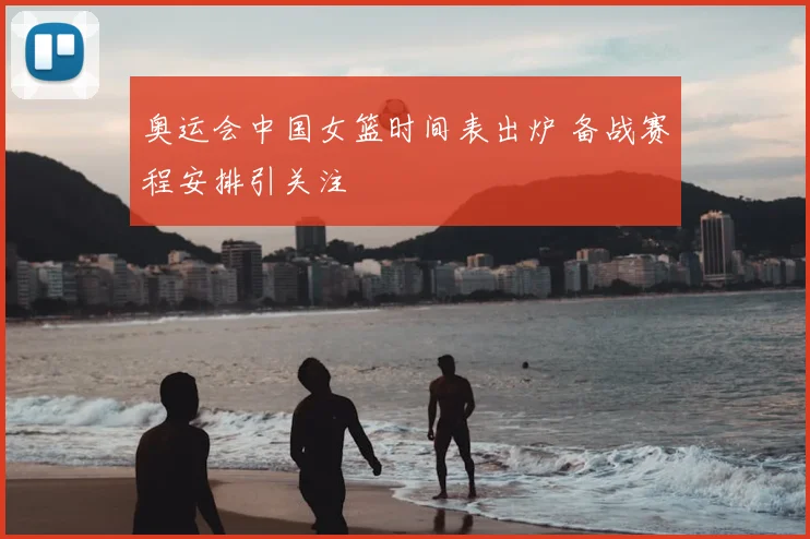 奥运会中国女篮时间表出炉 备战赛程安排引关注