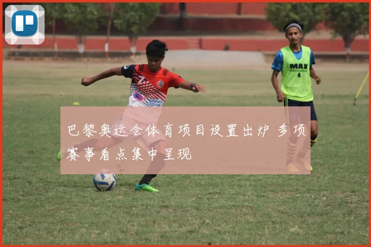 巴黎奥运会体育项目设置出炉 多项赛事看点集中呈现